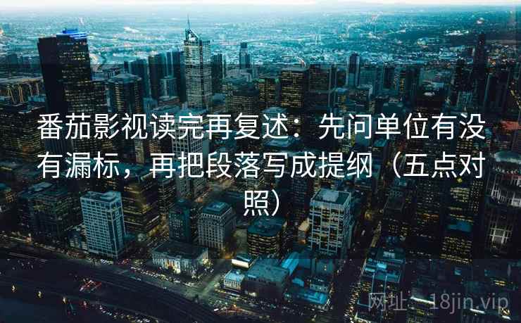 番茄影视读完再复述:先问单位有没有漏标,再把段落写成提纲(五点对照) 番茄影视读完再复述:先问单位有没有漏标,再把段落写成提纲(五点对照)