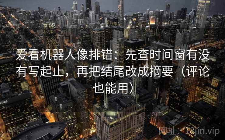 爱看机器人像排错：先查时间窗有没有写起止，再把结尾改成摘要（评论也能用）