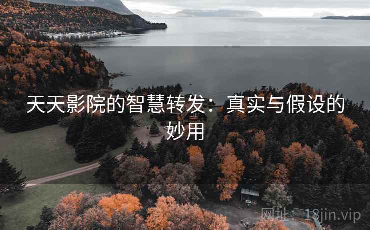 天天影院的智慧转发:真实与假设的妙用 天天影院的智慧转发:真实与假设的妙用