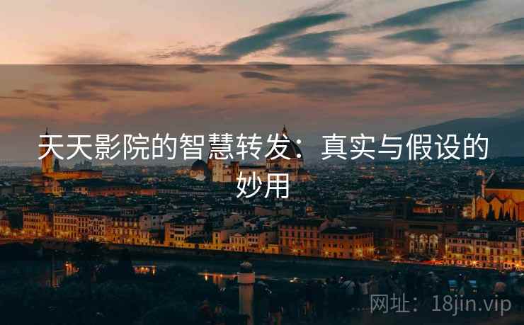 天天影院的智慧转发:真实与假设的妙用 天天影院的智慧转发:真实与假设的妙用