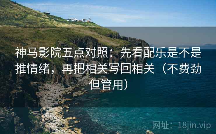 神马影院五点对照:先看配乐是不是推情绪,再把相关写回相关(不费劲但管用) 神马影院五点对照:先看配乐是不是推情绪,再把相关写回相关(不费劲但管用)