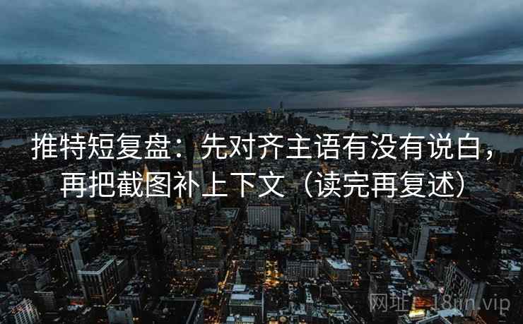 推特短复盘：先对齐主语有没有说白，再把截图补上下文（读完再复述）