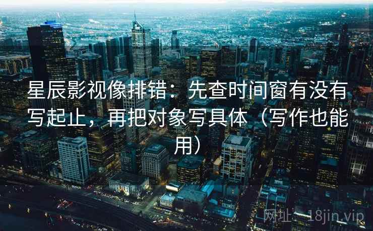 星辰影视像排错：先查时间窗有没有写起止，再把对象写具体（写作也能用）