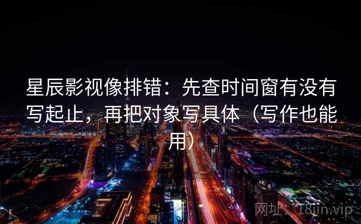 星辰影视像排错：先查时间窗有没有写起止，再把对象写具体（写作也能用）