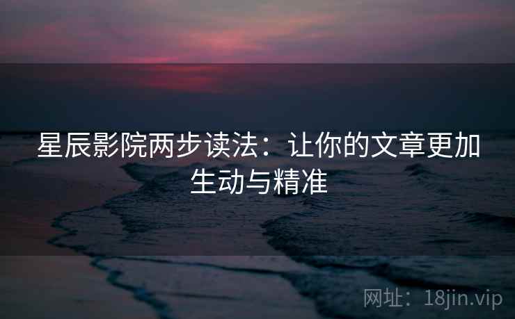 星辰影院两步读法:让你的文章更加生动与精准 星辰影院两步读法:让你的文章更加生动与精准