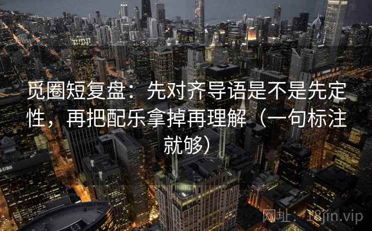 觅圈短复盘:先对齐导语是不是先定性,再把配乐拿掉再理解(一句标注就够) 觅圈短复盘:先对齐导语是不是先定性,再把配乐拿掉再理解(一句标注就够)
