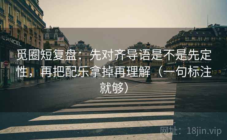 觅圈短复盘:先对齐导语是不是先定性,再把配乐拿掉再理解(一句标注就够) 觅圈短复盘:先对齐导语是不是先定性,再把配乐拿掉再理解(一句标注就够)