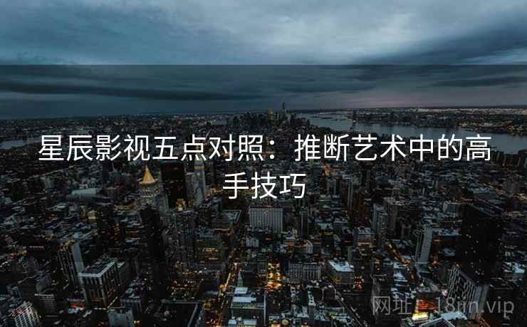 星辰影视五点对照:推断艺术中的高手技巧 星辰影视五点对照:推断艺术中的高手技巧