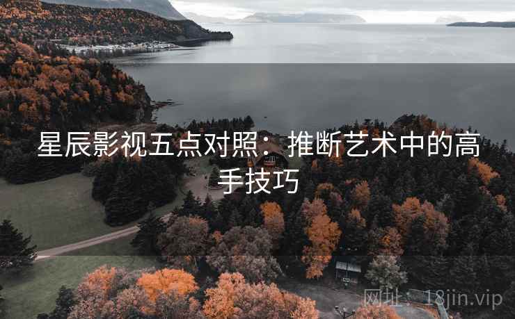星辰影视五点对照:推断艺术中的高手技巧 星辰影视五点对照:推断艺术中的高手技巧