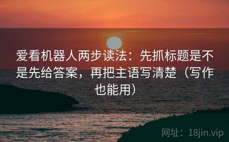 爱看机器人两步读法:先抓标题是不是先给答案,再把主语写清楚(写作也能用) 爱看机器人两步读法:先抓标题是不是先给答案,再把主语写清楚(写作也能用)