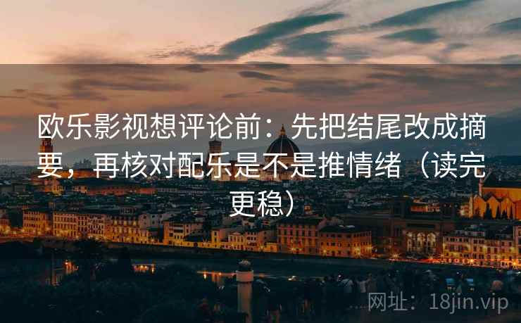 欧乐影视想评论前:先把结尾改成摘要,再核对配乐是不是推情绪(读完更稳) 欧乐影视想评论前:先把结尾改成摘要,再核对配乐是不是推情绪(读完更稳)