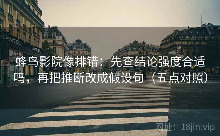 蜂鸟影院像排错:先查结论强度合适吗,再把推断改成假设句(五点对照) 蜂鸟影院像排错:先查结论强度合适吗,再把推断改成假设句(五点对照)