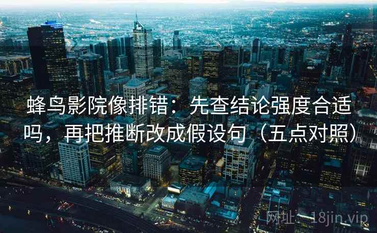 蜂鸟影院像排错:先查结论强度合适吗,再把推断改成假设句(五点对照) 蜂鸟影院像排错:先查结论强度合适吗,再把推断改成假设句(五点对照)