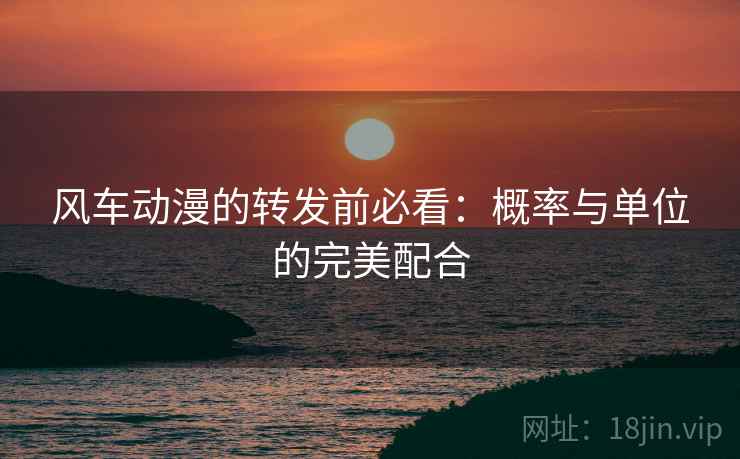 风车动漫的转发前必看:概率与单位的完美配合 风车动漫的转发前必看:概率与单位的完美配合