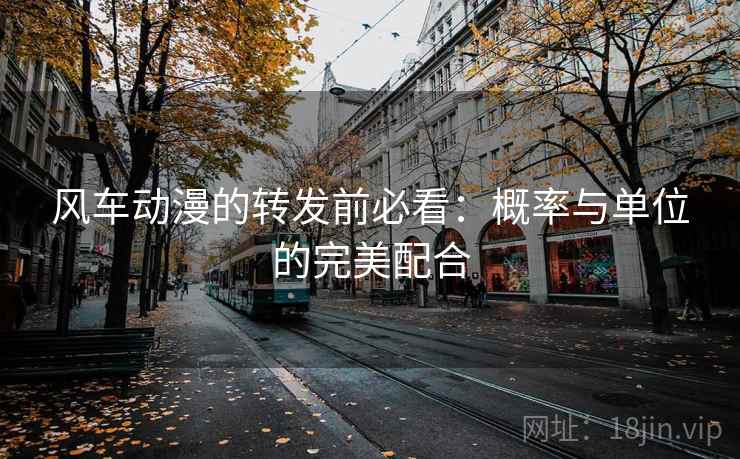 风车动漫的转发前必看:概率与单位的完美配合 风车动漫的转发前必看:概率与单位的完美配合