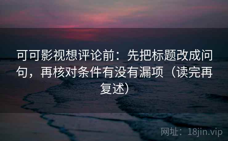 可可影视想评论前:先把标题改成问句,再核对条件有没有漏项(读完再复述) 可可影视想评论前:先把标题改成问句,再核对条件有没有漏项(读完再复述)