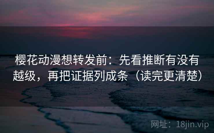 樱花动漫想转发前:先看推断有没有越级,再把证据列成条(读完更清楚) 樱花动漫想转发前:先看推断有没有越级,再把证据列成条(读完更清楚)