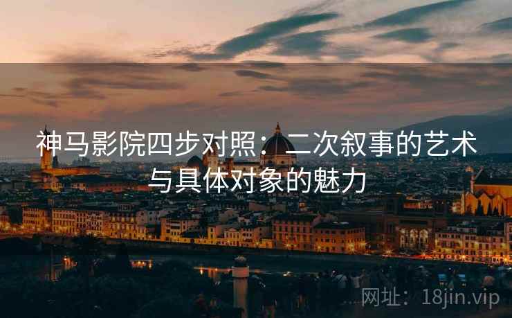神马影院四步对照:二次叙事的艺术与具体对象的魅力 神马影院四步对照:二次叙事的艺术与具体对象的魅力