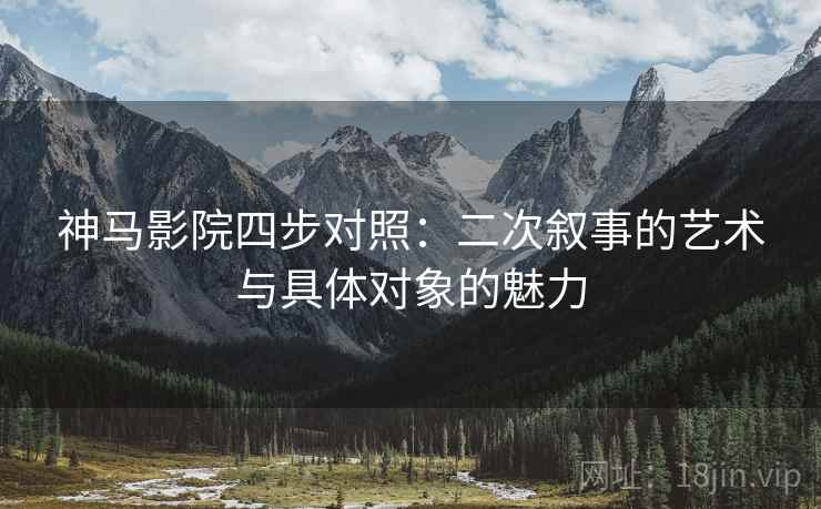 神马影院四步对照:二次叙事的艺术与具体对象的魅力 神马影院四步对照:二次叙事的艺术与具体对象的魅力