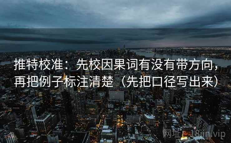推特校准:先校因果词有没有带方向,再把例子标注清楚(先把口径写出来) 推特校准:先校因果词有没有带方向,再把例子标注清楚(先把口径写出来)