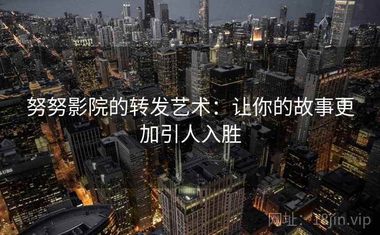 努努影院的转发艺术:让你的故事更加引人入胜 努努影院的转发艺术:让你的故事更加引人入胜