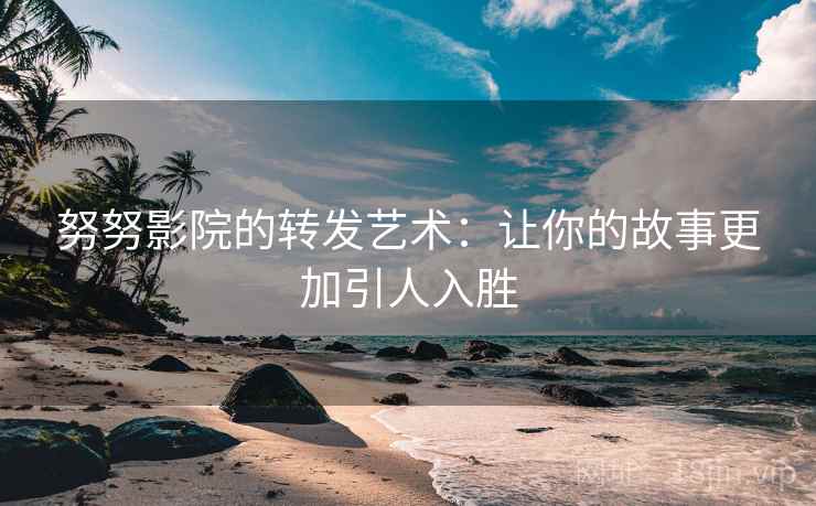 努努影院的转发艺术:让你的故事更加引人入胜 努努影院的转发艺术:让你的故事更加引人入胜