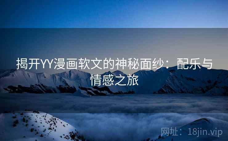 揭开YY漫画软文的神秘面纱:配乐与情感之旅 揭开YY漫画软文的神秘面纱:配乐与情感之旅