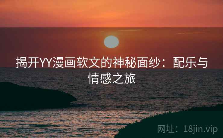 揭开YY漫画软文的神秘面纱:配乐与情感之旅 揭开YY漫画软文的神秘面纱:配乐与情感之旅