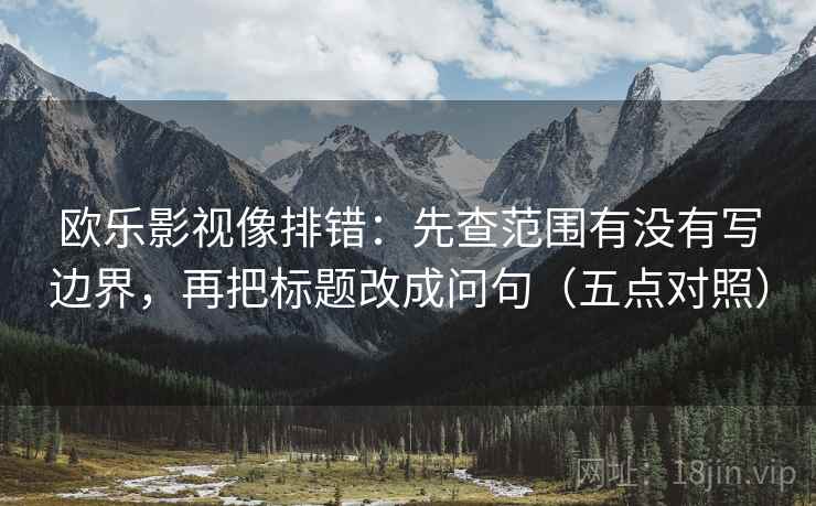 欧乐影视像排错:先查范围有没有写边界,再把标题改成问句(五点对照) 欧乐影视像排错:先查范围有没有写边界,再把标题改成问句(五点对照)