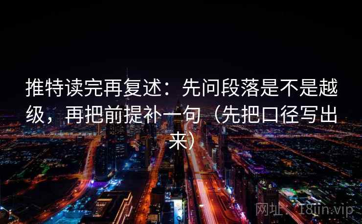 推特读完再复述:先问段落是不是越级,再把前提补一句(先把口径写出来) 推特读完再复述:先问段落是不是越级,再把前提补一句(先把口径写出来)