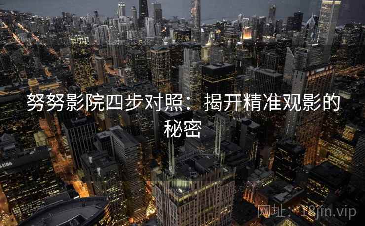 努努影院四步对照:揭开精准观影的秘密 努努影院四步对照:揭开精准观影的秘密