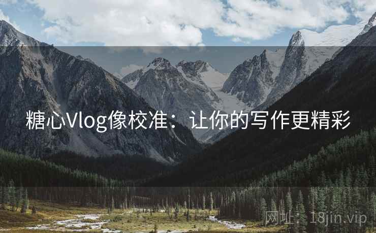 糖心Vlog像校准:让你的写作更精彩 糖心Vlog像校准:让你的写作更精彩