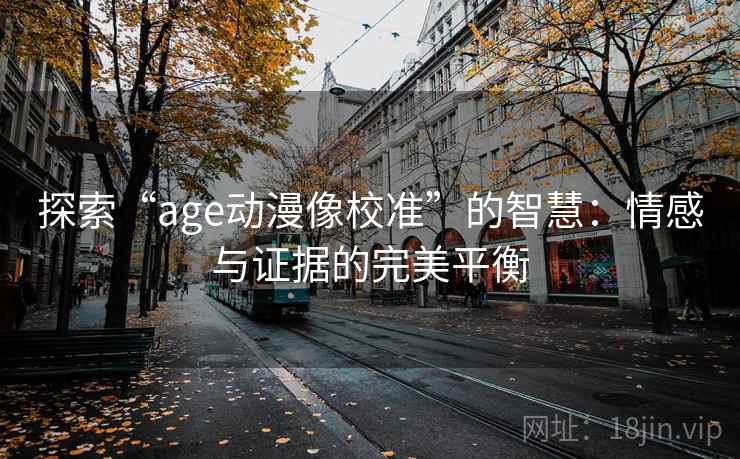 探索“age动漫像校准”的智慧:情感与证据的完美平衡 探索“age动漫像校准”的智慧:情感与证据的完美平衡