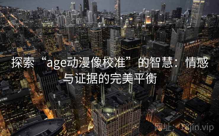 探索“age动漫像校准”的智慧:情感与证据的完美平衡 探索“age动漫像校准”的智慧:情感与证据的完美平衡