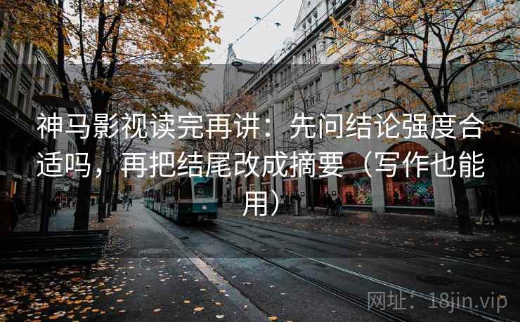 神马影视读完再讲:先问结论强度合适吗,再把结尾改成摘要(写作也能用) 神马影视读完再讲:先问结论强度合适吗,再把结尾改成摘要(写作也能用)