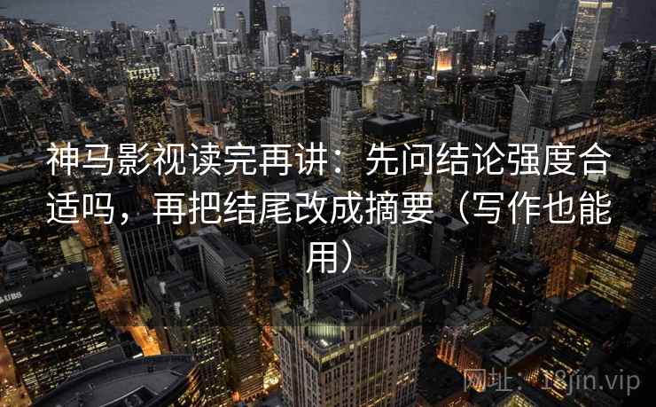 神马影视读完再讲:先问结论强度合适吗,再把结尾改成摘要(写作也能用) 神马影视读完再讲:先问结论强度合适吗,再把结尾改成摘要(写作也能用)