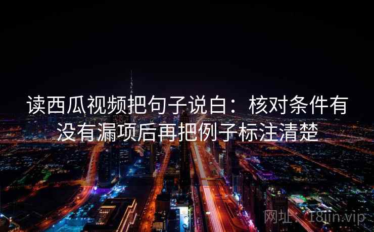 读西瓜视频把句子说白:核对条件有没有漏项后再把例子标注清楚 读西瓜视频把句子说白:核对条件有没有漏项后再把例子标注清楚