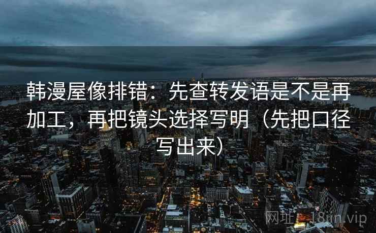 韩漫屋像排错:先查转发语是不是再加工,再把镜头选择写明(先把口径写出来) 韩漫屋像排错:先查转发语是不是再加工,再把镜头选择写明(先把口径写出来)