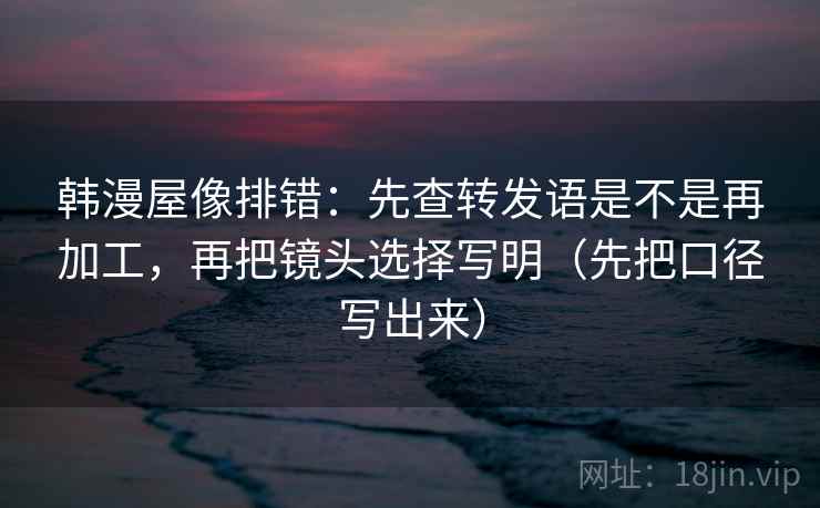 韩漫屋像排错:先查转发语是不是再加工,再把镜头选择写明(先把口径写出来) 韩漫屋像排错:先查转发语是不是再加工,再把镜头选择写明(先把口径写出来)