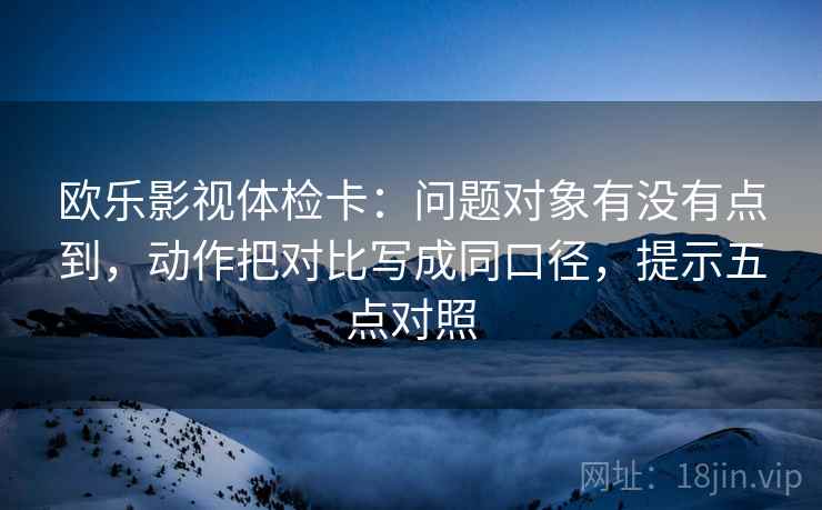 欧乐影视体检卡:问题对象有没有点到,动作把对比写成同口径,提示五点对照 欧乐影视体检卡:问题对象有没有点到,动作把对比写成同口径,提示五点对照