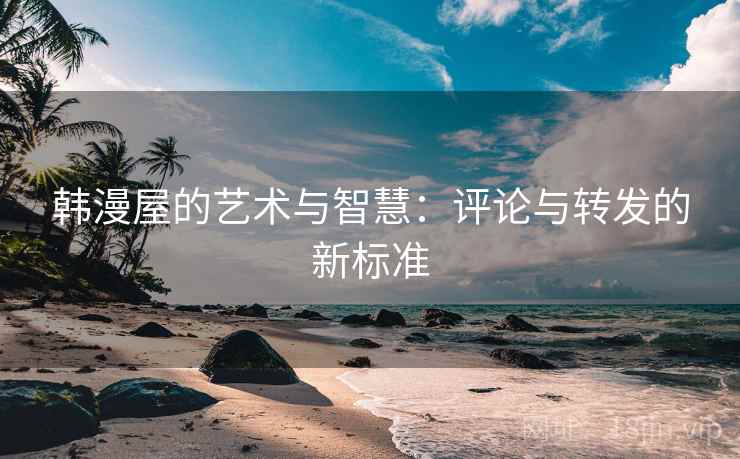 韩漫屋的艺术与智慧:评论与转发的新标准 韩漫屋的艺术与智慧:评论与转发的新标准
