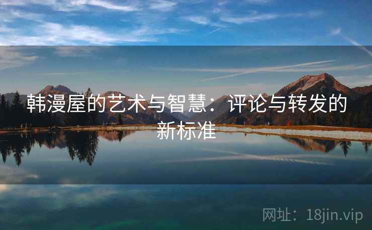 韩漫屋的艺术与智慧:评论与转发的新标准 韩漫屋的艺术与智慧:评论与转发的新标准