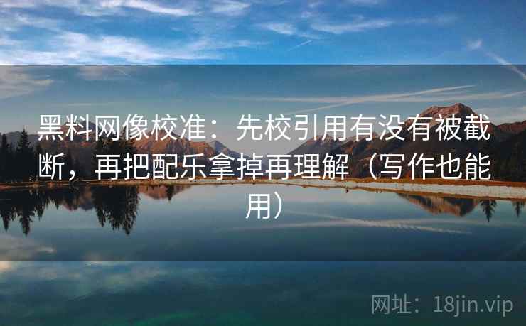 黑料网像校准：先校引用有没有被截断，再把配乐拿掉再理解（写作也能用）