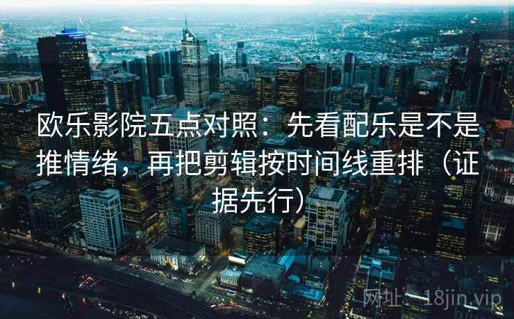 欧乐影院五点对照:先看配乐是不是推情绪,再把剪辑按时间线重排(证据先行) 欧乐影院五点对照:先看配乐是不是推情绪,再把剪辑按时间线重排(证据先行)