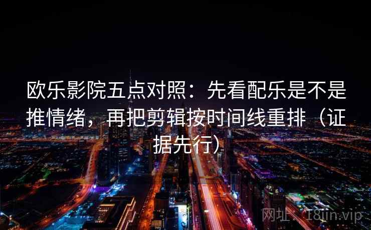 欧乐影院五点对照:先看配乐是不是推情绪,再把剪辑按时间线重排(证据先行) 欧乐影院五点对照:先看配乐是不是推情绪,再把剪辑按时间线重排(证据先行)