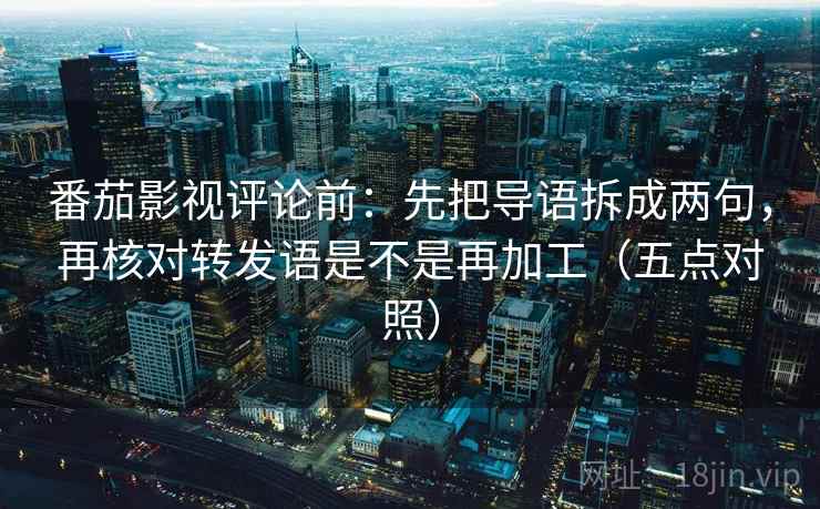 番茄影视评论前:先把导语拆成两句,再核对转发语是不是再加工(五点对照) 番茄影视评论前:先把导语拆成两句,再核对转发语是不是再加工(五点对照)