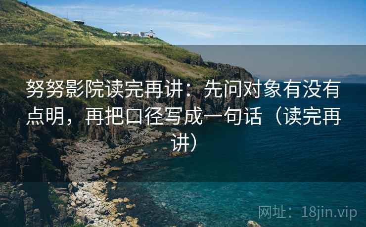 努努影院读完再讲:先问对象有没有点明,再把口径写成一句话(读完再讲) 努努影院读完再讲:先问对象有没有点明,再把口径写成一句话(读完再讲)