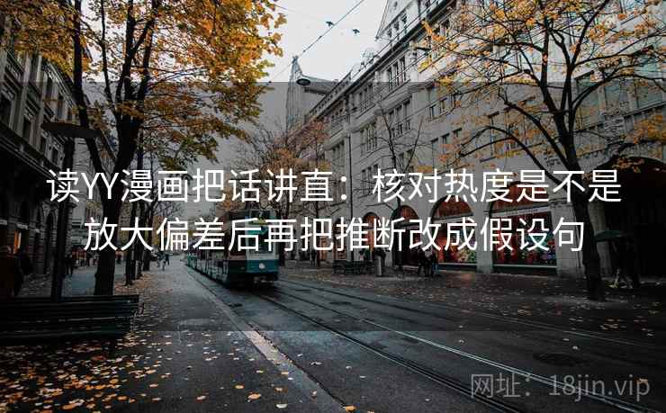 读YY漫画把话讲直:核对热度是不是放大偏差后再把推断改成假设句 读YY漫画把话讲直:核对热度是不是放大偏差后再把推断改成假设句
