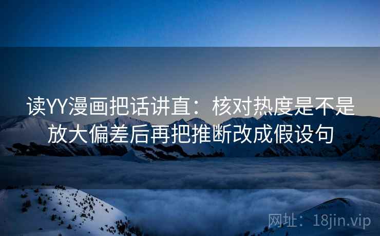 读YY漫画把话讲直:核对热度是不是放大偏差后再把推断改成假设句 读YY漫画把话讲直:核对热度是不是放大偏差后再把推断改成假设句