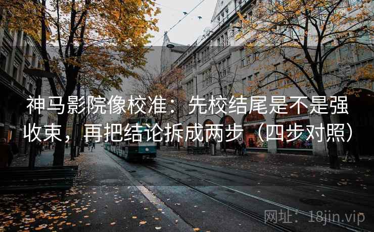 神马影院像校准:先校结尾是不是强收束,再把结论拆成两步(四步对照) 神马影院像校准:先校结尾是不是强收束,再把结论拆成两步(四步对照)